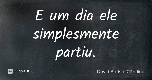 E um dia ele simplesmente partiu.... Frase de David Batista Cândido.