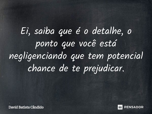 ⁠Ei, saiba que é o detalhe, o ponto que você está negligenciando que tem potencial chance de te prejudicar.... Frase de David Batista Cândido.