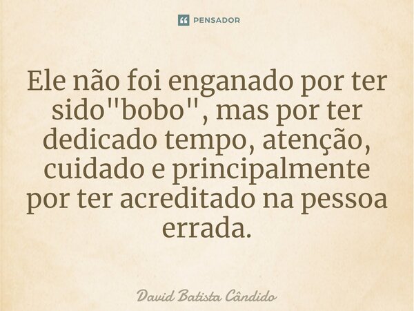 Ele não foi enganado por ter sido "bobo", mas por ter dedicado tempo, atenção, cuidadoe principalmente por ter acreditado na pessoa errada.⁠... Frase de David Batista Cândido.