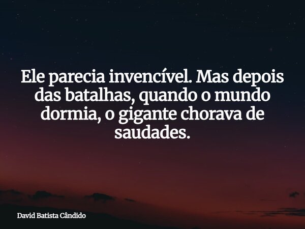 Ele parecia invencível. Mas depois das batalhas, quando o mundo dormia, o gigante chorava de saudades.... Frase de David Batista Cândido.