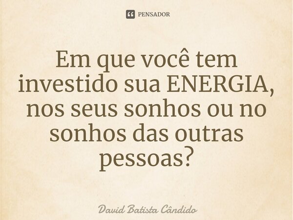 Em que você tem investido sua ENERGIA, nos seus sonhos ou no sonhos das outras pessoas?⁠... Frase de David Batista Cândido.