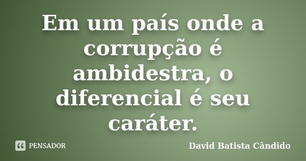 Em um país onde a corrupção é ambidestra, o diferencial é seu caráter.... Frase de David Batista Cândido.