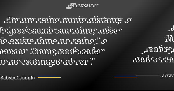 Em um reino muito distante, o Rei após saciar sua fome, disse "Não existe fome no reino", o pobre pensou "como pode caber todo o reino no estomag... Frase de David Batista Candido.