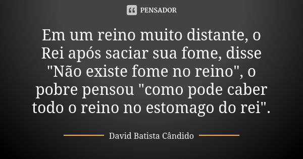 Em um reino muito distante, o Rei após saciar sua fome, disse "Não existe fome no reino", o pobre pensou "como pode caber todo o reino no estomag... Frase de David Batista Candido.