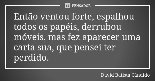 Então ventou forte, espalhou todos os papéis, derrubou móveis, mas fez aparecer uma carta sua, que pensei ter perdido.... Frase de David Batista Cândido.