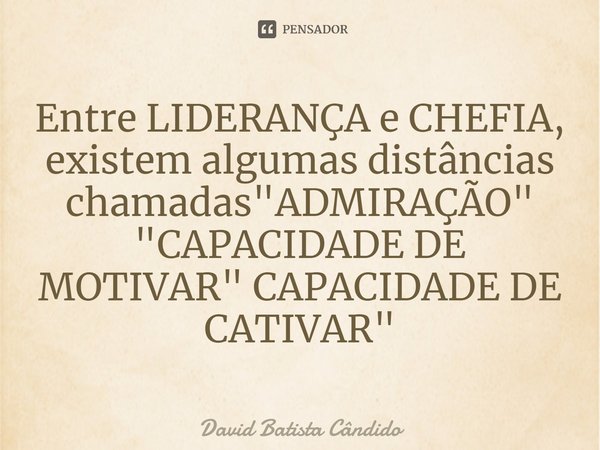 ⁠Entre LIDERANÇA e CHEFIA, existem algumas distâncias chamadas "ADMIRAÇÃO" "CAPACIDADE DE MOTIVAR" CAPACIDADE DE CATIVAR"... Frase de David Batista Cândido.