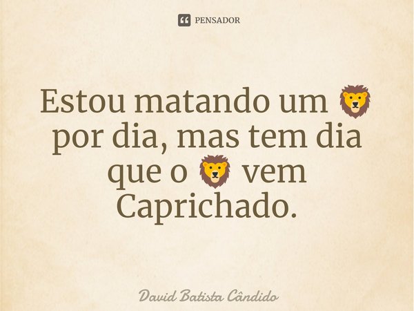 ⁠Estou matando um 🦁 por dia, mas tem dia que o 🦁 vem Caprichado.... Frase de David Batista Cândido.