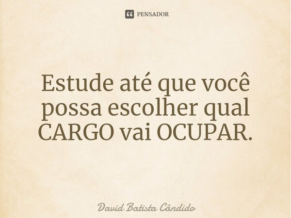 Estude até que você possa escolher qual CARGO vai OCUPAR.⁠... Frase de David Batista Cândido.