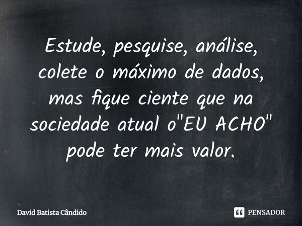 Estude, pesquise, análise, colete o máximo de dados, mas fique ciente que na sociedade atual o "EU ACHO" pode ter mais valor.⁠... Frase de David Batista Cândido.
