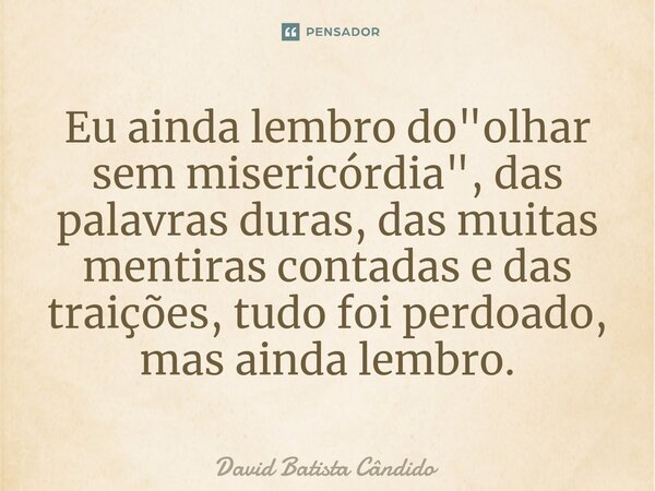 Eu ainda lembro do "olhar sem misericórdia", das palavras duras, das muitas mentiras contadas e das traições, tudo foi perdoado, mas ainda lembro.⁠... Frase de David Batista Cândido.