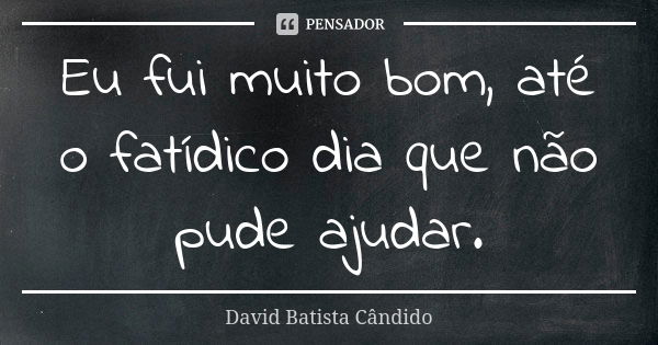 Eu fui muito bom, até o fatídico dia que não pude ajudar.... Frase de David Batista Cândido.