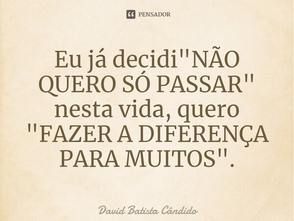 Eu já decidi "NÃO QUERO SÓ PASSAR"⁠ nesta vida, quero "FAZER A DIFERENÇA PARA MUITOS".... Frase de David Batista Cândido.