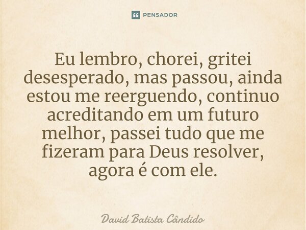 Eu lembro, chorei, gritei desesperado, mas passou, ainda estou me reerguendo, continuo acreditando em um futuro melhor, passei tudo que me fizeram para Deus res... Frase de David Batista Cândido.