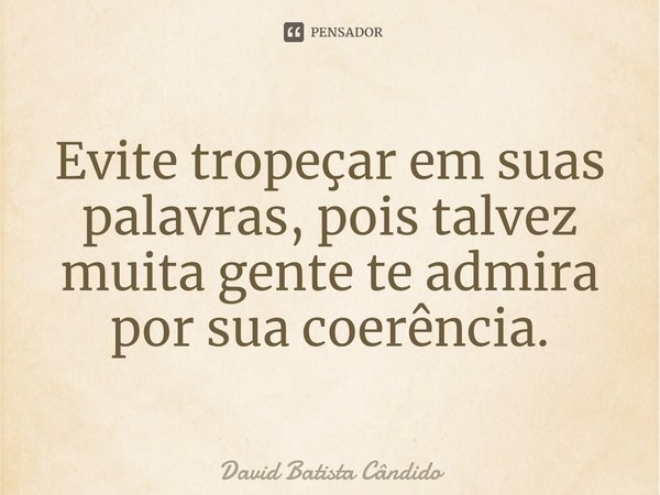 Evite tropeçar em suas palavras, pois talvez muita gente te admira por sua coerência.... Frase de David Batista Cândido.