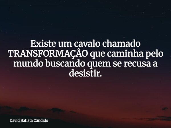 Existe um cavalo chamado TRANSFORMAÇÃO que caminha pelo mundo buscando quem se recusa a desistir.... Frase de David Batista Cândido.