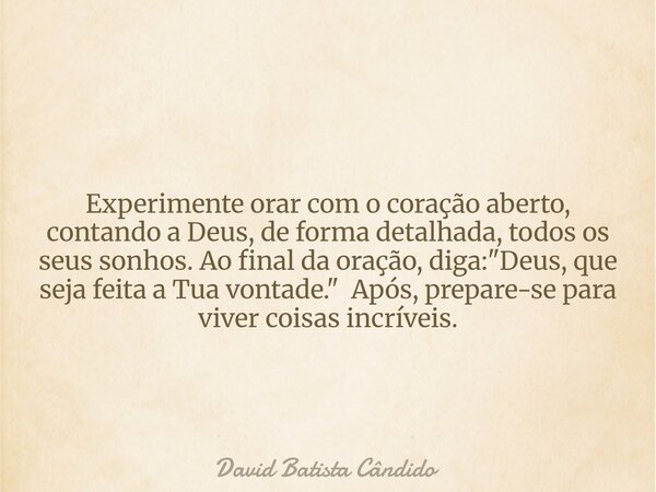Experimente orar com o coração aberto, contando a Deus, de forma detalhada, todos os seus sonhos. Ao final da oração, diga: "Deus, que seja feita a Tua von... Frase de David Batista Cândido.
