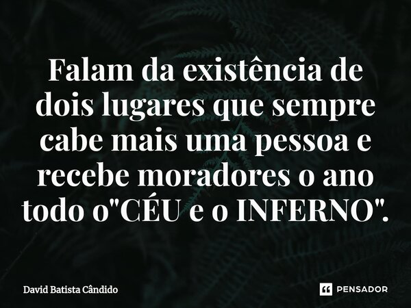 Falam da existência de dois lugares que sempre cabe mais uma pessoa e recebe moradores o ano todo o "CÉU e o INFERNO".⁠... Frase de David Batista Cândido.