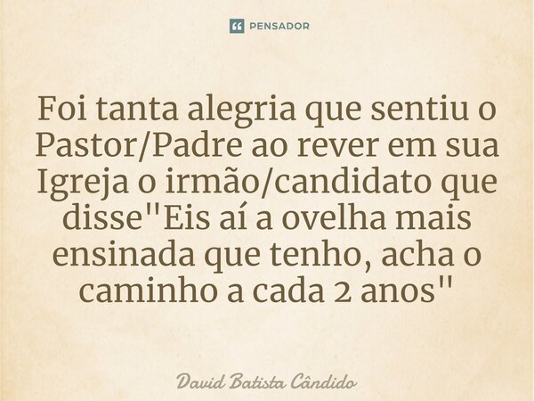 Foi tanta alegria que sentiu o Pastor/Padre ao rever em sua Igreja o irmão/candidato que disse "Eis aí a ovelha mais ensinada que tenho, acha o caminho a c... Frase de David Batista Cândido.