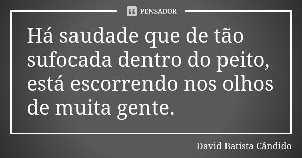 Há saudade que de tão sufocada dentro do peito, está escorrendo nos olhos de muita gente.... Frase de David Batista Cândido.