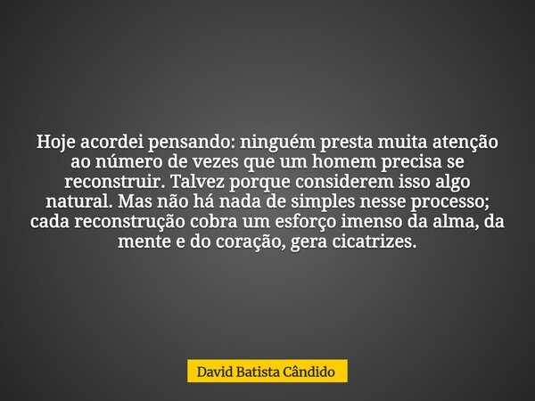 Hoje acordei pensando: ninguém presta muita atenção ao número de vezes que um homem precisa se reconstruir. Talvez porque considerem isso algo natural. Mas não ... Frase de David Batista Cândido.