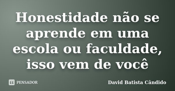 Honestidade não se aprende em uma escola ou faculdade, isso vem de você... Frase de David Batista Cândido.