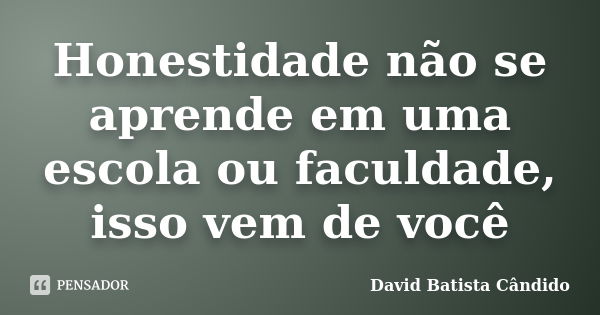 Honestidade não se aprende em uma escola ou faculdade, isso vem de você... Frase de David Batista Cândido.