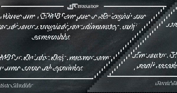 Houve um TEMPO em que o Rei exigiu sua coroa de ouro cravejada por diamantes, rubi, esmeraldas. Em outro TEMPO o Rei dos Reis, mesmo sem pedir recebeu uma coroa... Frase de David Batista Cândido.