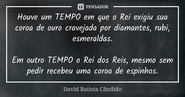 Houve um TEMPO em que o Rei exigiu sua coroa de ouro cravejada por diamantes, rubi, esmeraldas. Em outro TEMPO o Rei dos Reis, mesmo sem pedir recebeu uma coroa... Frase de David Batista Cândido.