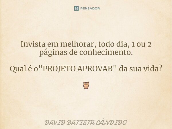 Invista em melhorar, todo dia, 1 ou 2 páginas de conhecimento. Qual é o "PROJETO APROVAR" da sua vida? 🦉... Frase de David Batista Cândido.