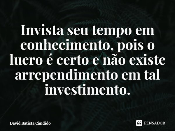 Invista seu tempo em conhecimento, pois o lucro é certo e não existe arrependimento em tal investimento.... Frase de David Batista Cândido.