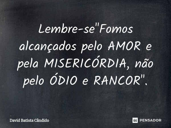 Lembre-se "Fomos alcançados pelo AMOR e pela MISERICÓRDIA, não pelo ÓDIO e RANCOR".... Frase de David Batista Cândido.