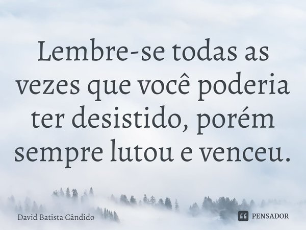 ⁠Lembre-se todas as vezes que você poderia ter desistido, porém sempre lutou e venceu.... Frase de David Batista Cândido.
