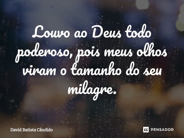 Louvo ao Deus todo poderoso, pois meus olhos viram o tamanho do seu milagre.⁠... Frase de David Batista Cândido.