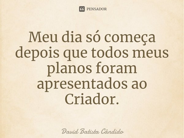 ⁠Meu dia só começa depois que todos meus planos foram apresentados ao Criador.... Frase de David Batista Cândido.