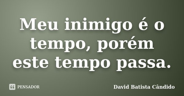 Meu inimigo é o tempo, porém este tempo passa.... Frase de David Batista Cândido.