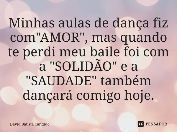 ⁠Minhas aulas de dança fiz com "AMOR", mas quando te perdi meu baile foi com a "SOLIDÃO" e a "SAUDADE" também dançará comigo hoje.... Frase de David Batista Cândido.
