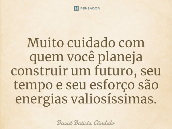 ⁠Muito cuidado com quem você planeja construir um futuro, seu tempo e seu esforço são energias valiosíssimas.... Frase de David Batista Cândido.