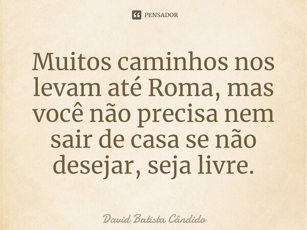 ⁠Muitos caminhos nos levam até Roma, mas você não precisa nem sair de casa se não desejar, seja livre.... Frase de David Batista Cândido.