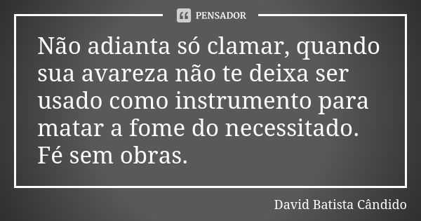 Não adianta só clamar, quando sua avareza não te deixa ser usado como instrumento para matar a fome do necessitado. Fé sem obras.... Frase de David Batista Cândido.