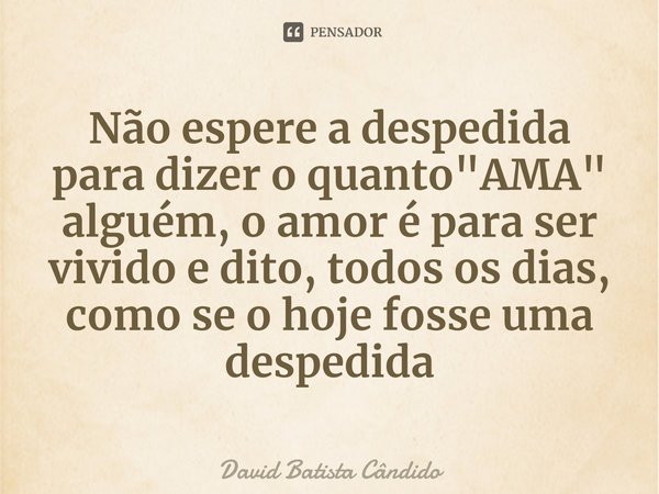 ⁠Não espere a despedida para dizer o quanto "AMA" alguém, o amor é para ser vivido e dito, todos os dias, como se o hoje fosse uma despedida... Frase de David Batista Cândido.