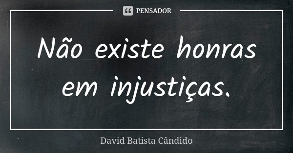 Não existe honras em injustiças.... Frase de David Batista Cândido.