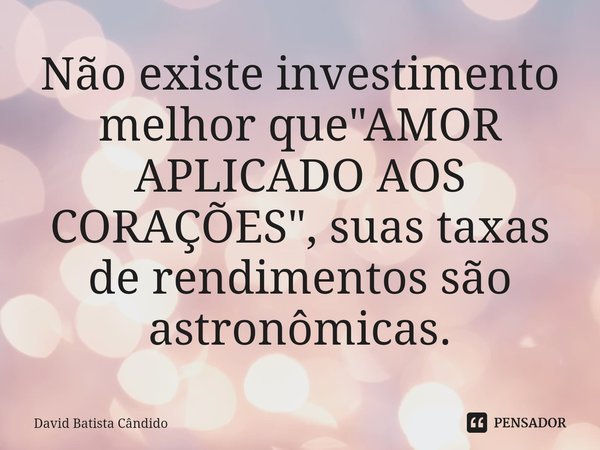 ⁠Não existe investimento melhor que "AMOR APLICADO AOS CORAÇÕES", suas taxas de rendimentos são astronômicas.... Frase de David Batista Cândido.