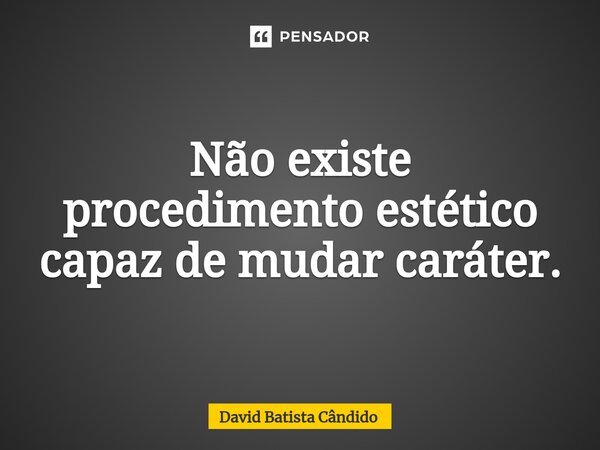 ⁠Não existe procedimento estético capaz de mudar caráter.... Frase de David Batista Cândido.