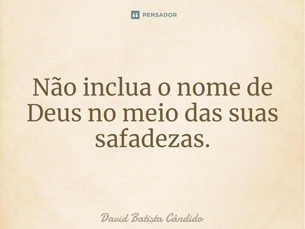 ⁠Não inclua o nome de Deus no meio das suas safadezas.... Frase de David Batista Cândido.