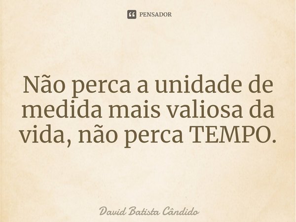 Não perca a unidade de medida mais valiosa da vida, não perca TEMPO.⁠... Frase de David Batista Cândido.