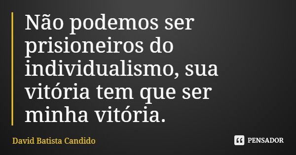 Não podemos ser prisioneiros do individualismo, sua vitória tem que ser minha vitória.... Frase de David Batista Candido.