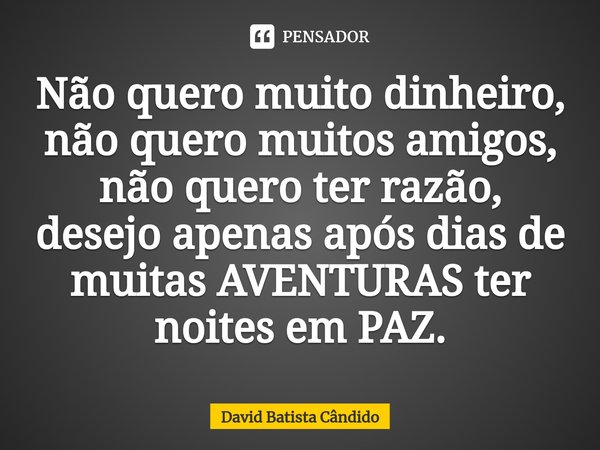 ⁠Não quero muito dinheiro, não quero muitos amigos, não quero ter razão, desejo apenas após dias de muitas AVENTURAS ter noites em PAZ.... Frase de David Batista Cândido.