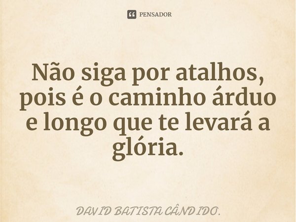 ⁠Não siga por atalhos, pois é o caminho árduo e longo que te levará a glória.... Frase de DAVID BATISTA CÂNDIDO..
