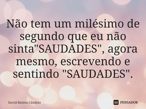 ⁠Não tem um milésimo de segundo que eu não sinta "SAUDADES", agora mesmo, escrevendo e sentindo "SAUDADES".... Frase de David Batista Cândido.