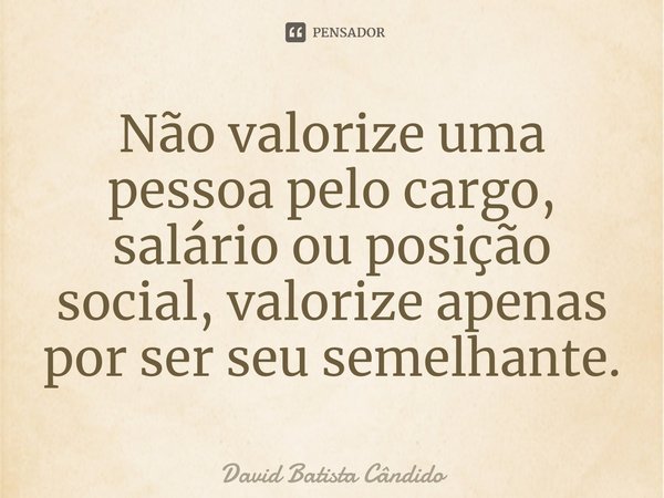 ⁠Não valorize uma pessoa pelo cargo, salário ou posição social, valorize apenas por ser seu semelhante.... Frase de David Batista Cândido.
